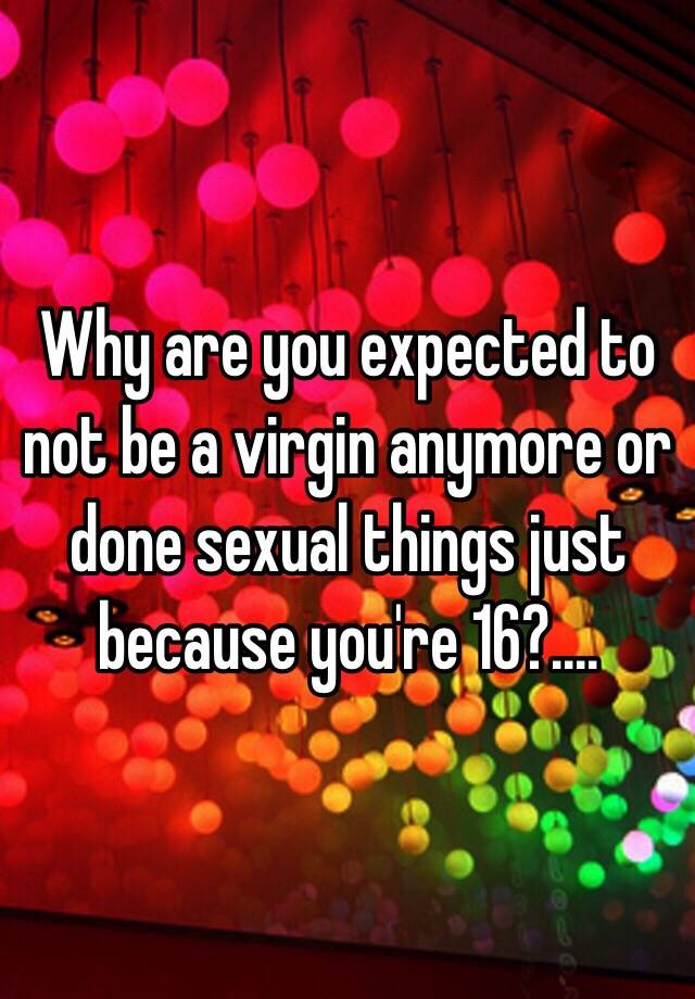 Why Are You Expected To Not Be A Virgin Anymore Or Done Sexual Things Just Because Youre 16 5431