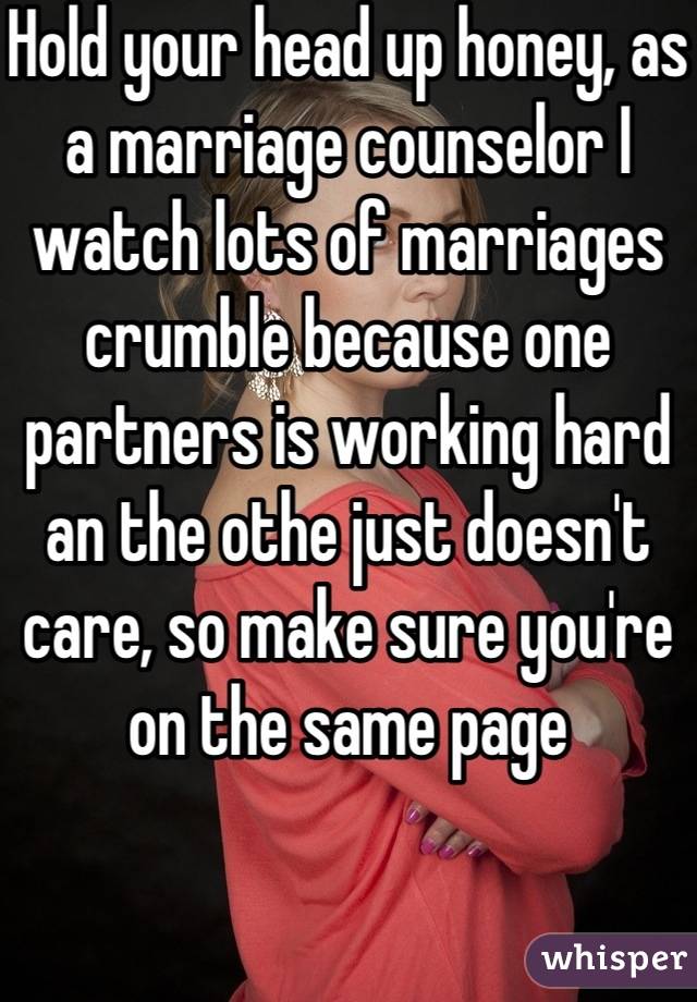 Hold your head up honey, as a marriage counselor I watch lots of marriages crumble because one partners is working hard an the othe just doesn't care, so make sure you're on the same page