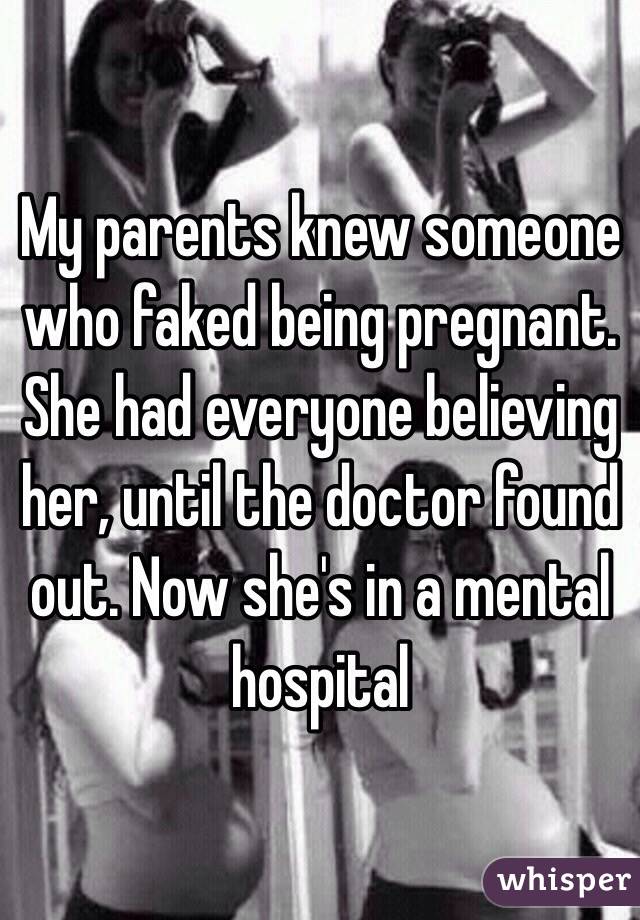 My parents knew someone who faked being pregnant. She had everyone believing her, until the doctor found out. Now she's in a mental hospital