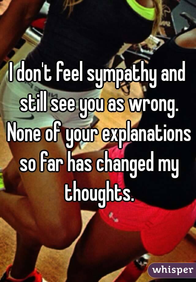 I don't feel sympathy and still see you as wrong. None of your explanations so far has changed my thoughts.