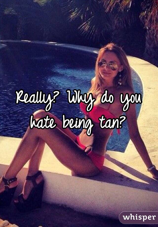 Really? Why do you hate being tan?