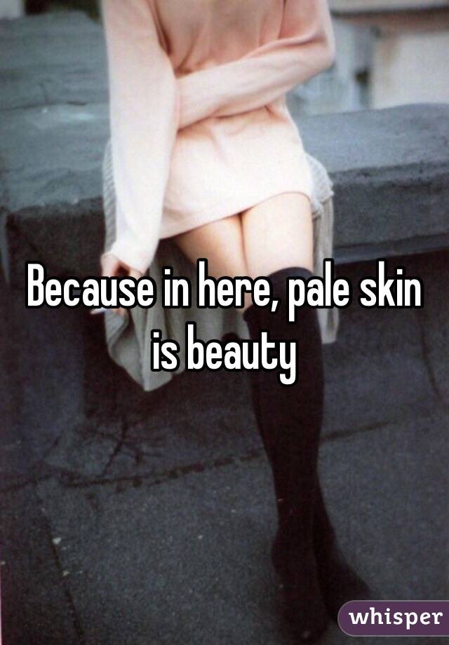 Because in here, pale skin is beauty