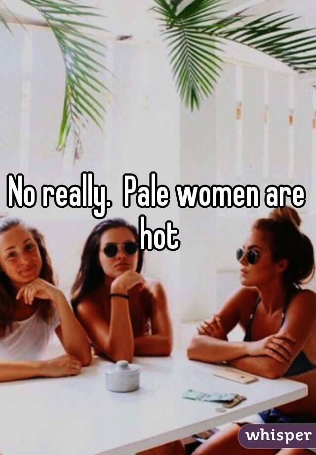 No really.  Pale women are hot