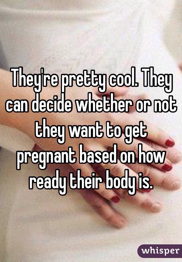They're pretty cool. They can decide whether or not they want to get pregnant based on how ready their body is. 