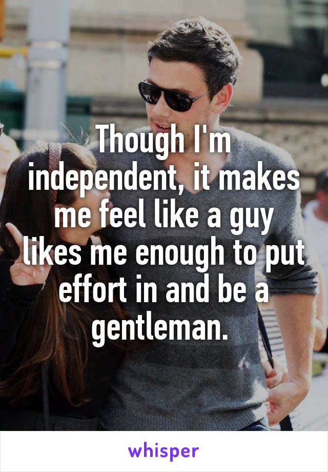 Though I'm independent, it makes me feel like a guy likes me enough to put effort in and be a gentleman. 