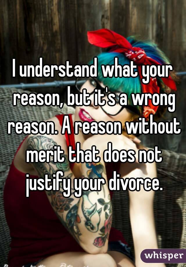 I understand what your reason, but it's a wrong reason. A reason without merit that does not justify your divorce.