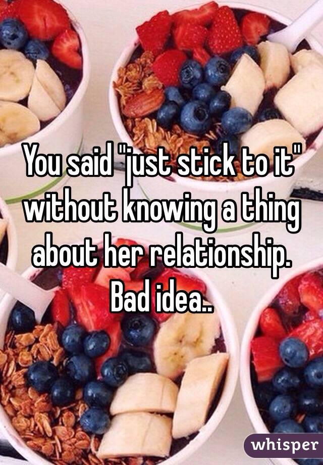 You said "just stick to it" without knowing a thing about her relationship.  Bad idea..