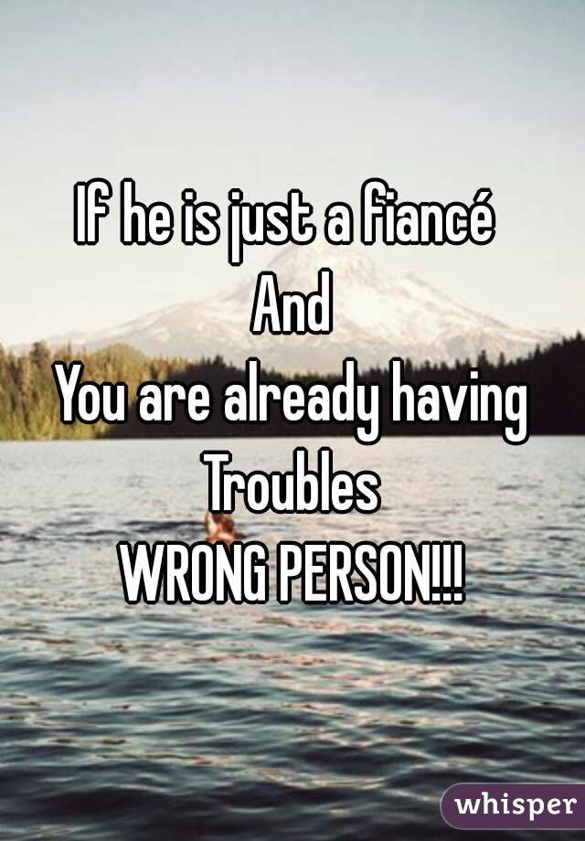 If he is just a fiancé 
And
You are already having
Troubles
WRONG PERSON!!!