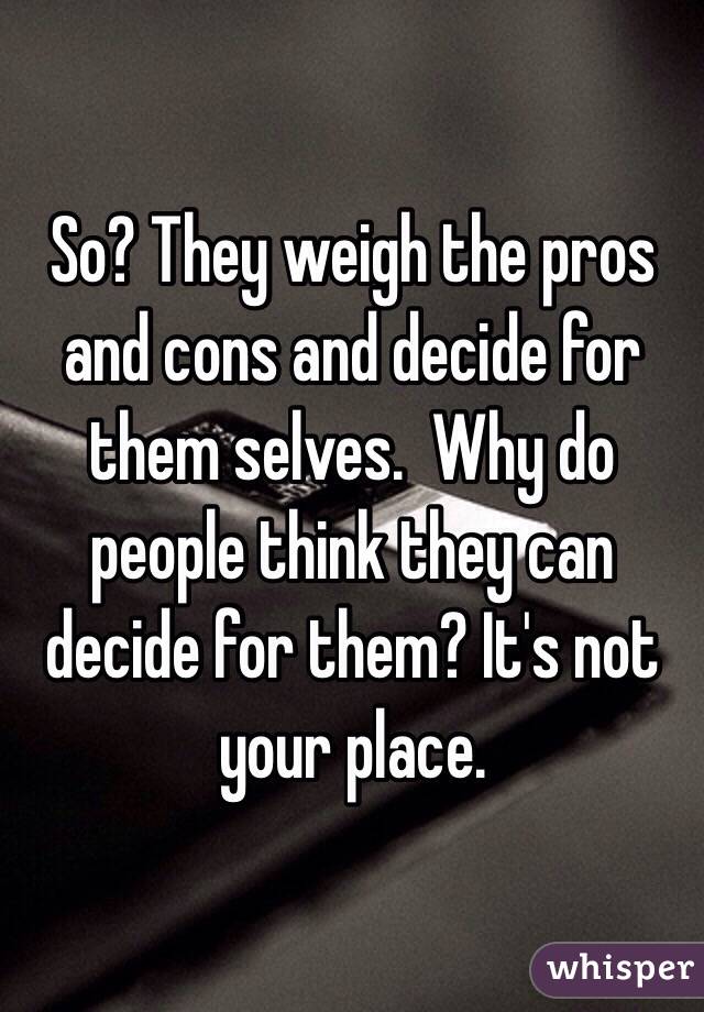 So? They weigh the pros and cons and decide for them selves.  Why do people think they can decide for them? It's not your place.