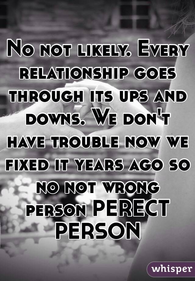 No not likely. Every relationship goes through its ups and downs. We don't have trouble now we fixed it years ago so no not wrong person PERECT PERSON