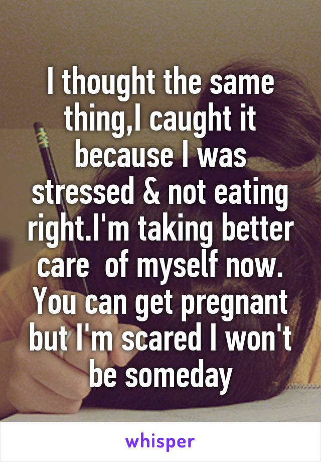 I thought the same thing,I caught it because I was stressed & not eating right.I'm taking better care  of myself now. You can get pregnant but I'm scared I won't be someday