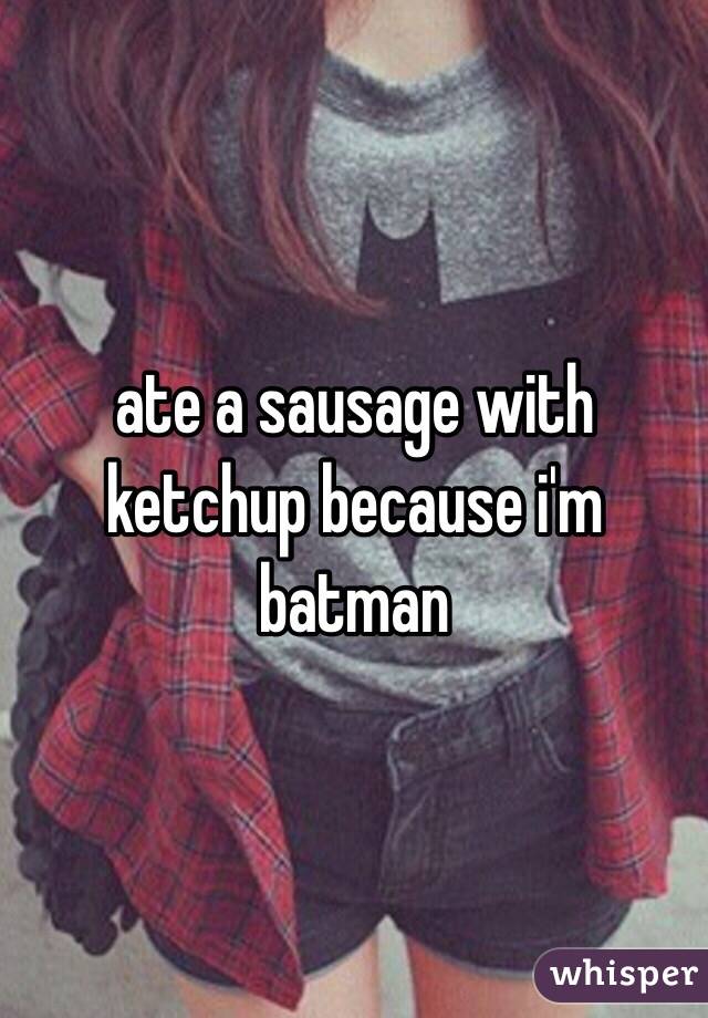 ate a sausage with ketchup because i'm batman