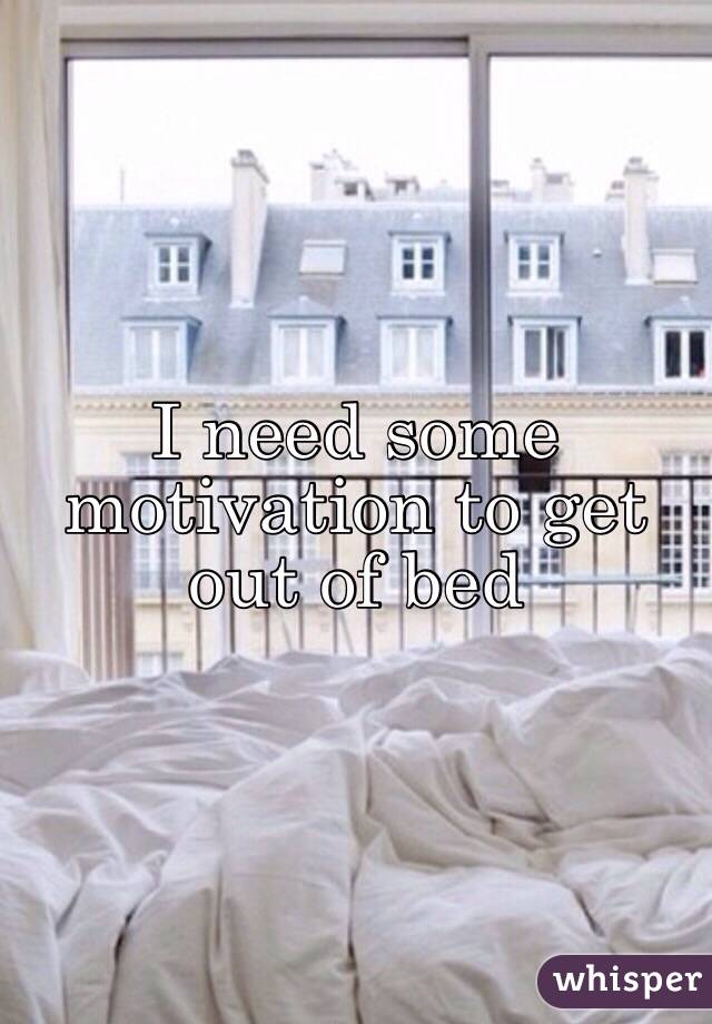 I need some motivation to get out of bed