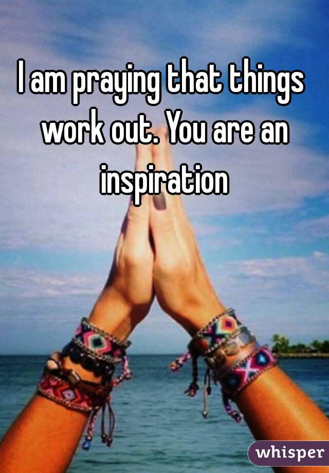 I am praying that things work out. You are an inspiration