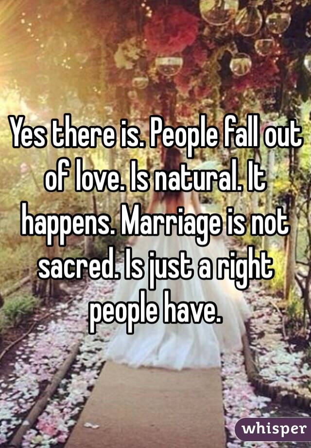 Yes there is. People fall out of love. Is natural. It happens. Marriage is not sacred. Is just a right people have. 