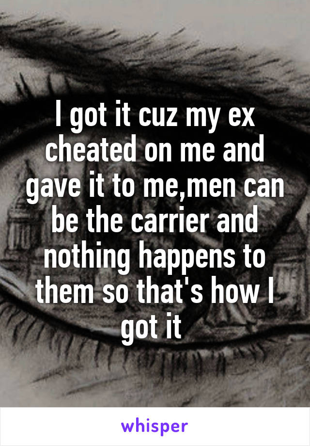I got it cuz my ex cheated on me and gave it to me,men can be the carrier and nothing happens to them so that's how I got it 