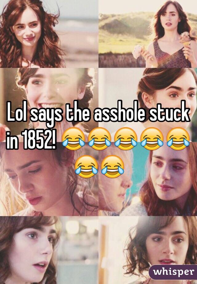 Lol says the asshole stuck in 1852! 😂😂😂😂😂😂😂