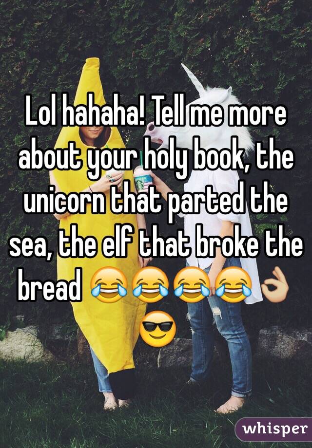 Lol hahaha! Tell me more about your holy book, the unicorn that parted the sea, the elf that broke the bread 😂😂😂😂👌🏼😎