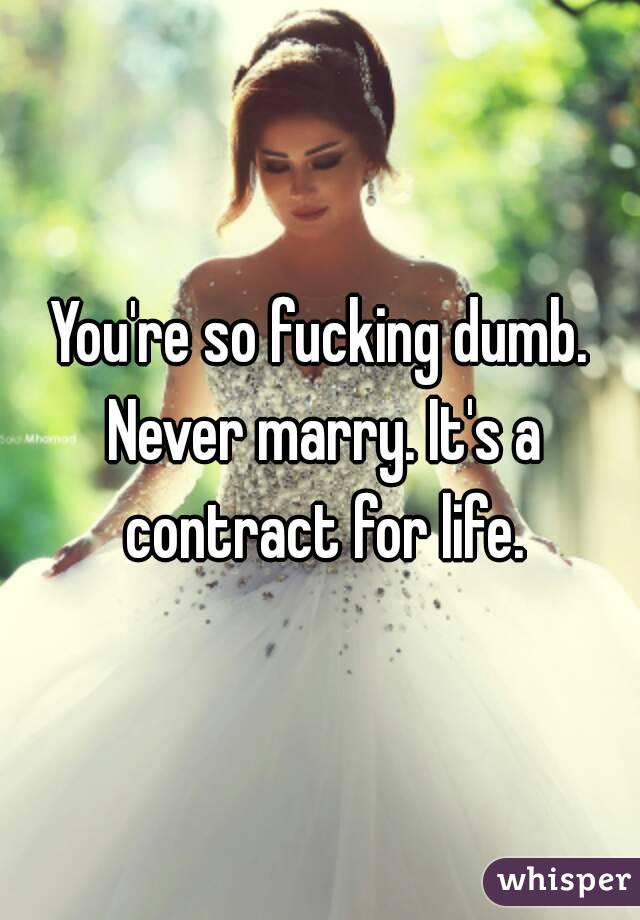 You're so fucking dumb. Never marry. It's a contract for life.