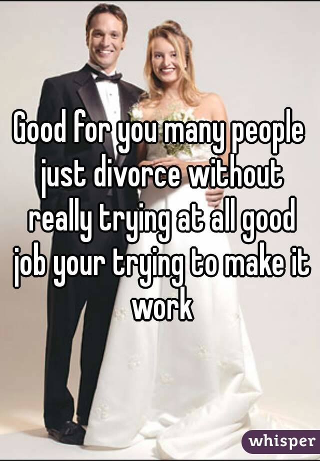 Good for you many people just divorce without really trying at all good job your trying to make it work