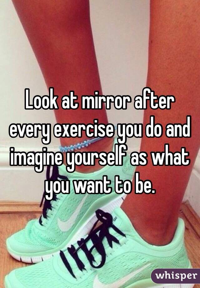 Look at mirror after every exercise you do and imagine yourself as what you want to be.