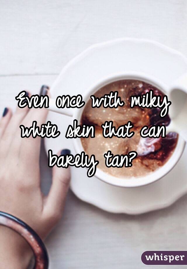 Even once with milky white skin that can barely tan?