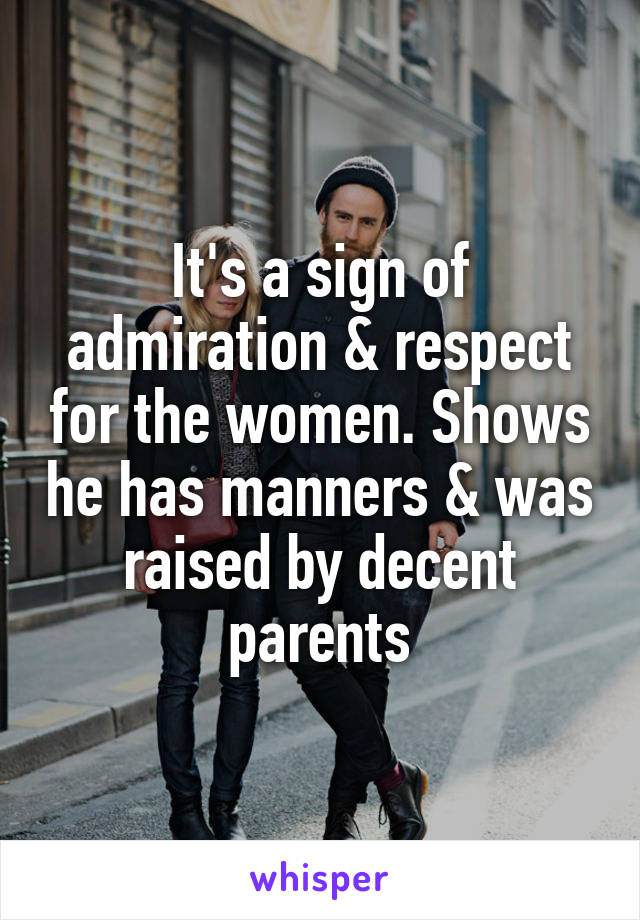 It's a sign of admiration & respect for the women. Shows he has manners & was raised by decent parents