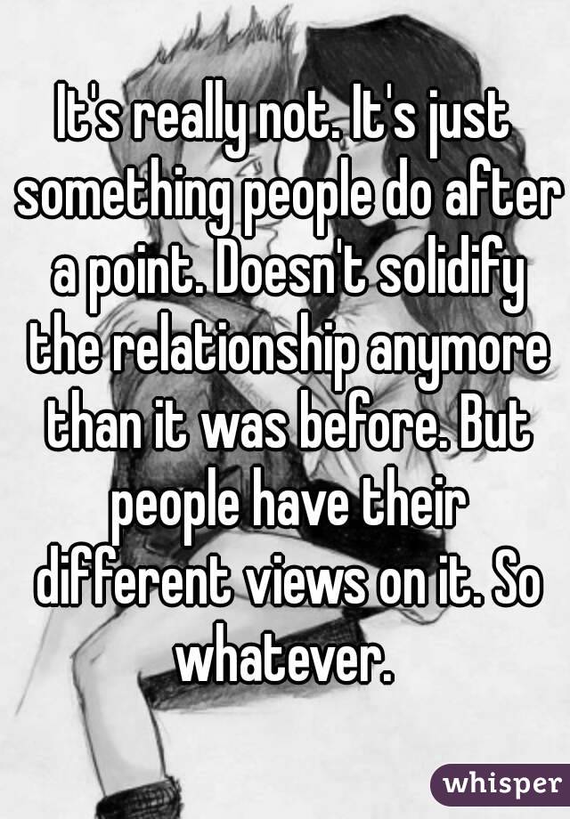 It's really not. It's just something people do after a point. Doesn't solidify the relationship anymore than it was before. But people have their different views on it. So whatever. 