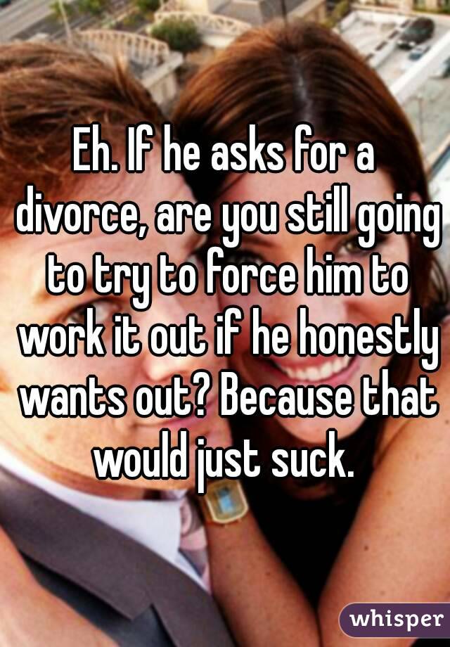 Eh. If he asks for a divorce, are you still going to try to force him to work it out if he honestly wants out? Because that would just suck. 