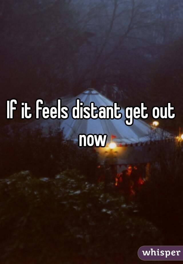 If it feels distant get out now