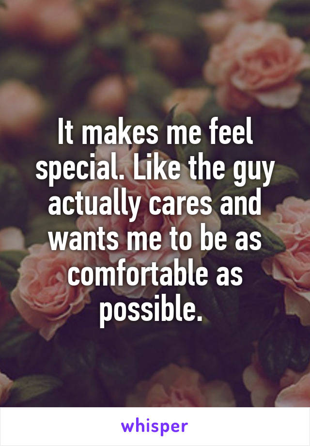 It makes me feel special. Like the guy actually cares and wants me to be as comfortable as possible. 