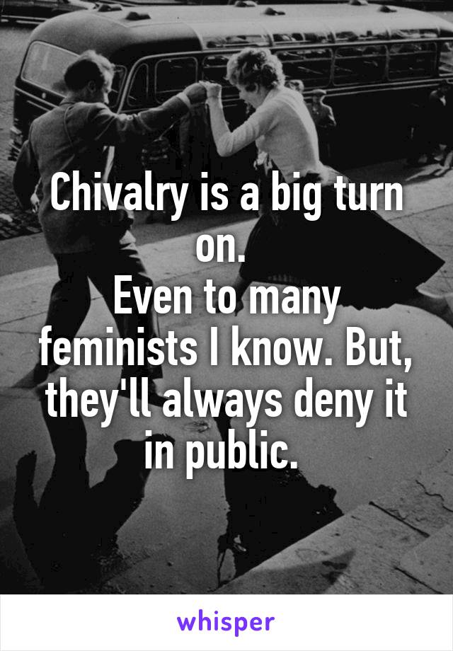 Chivalry is a big turn on. 
Even to many feminists I know. But, they'll always deny it in public. 