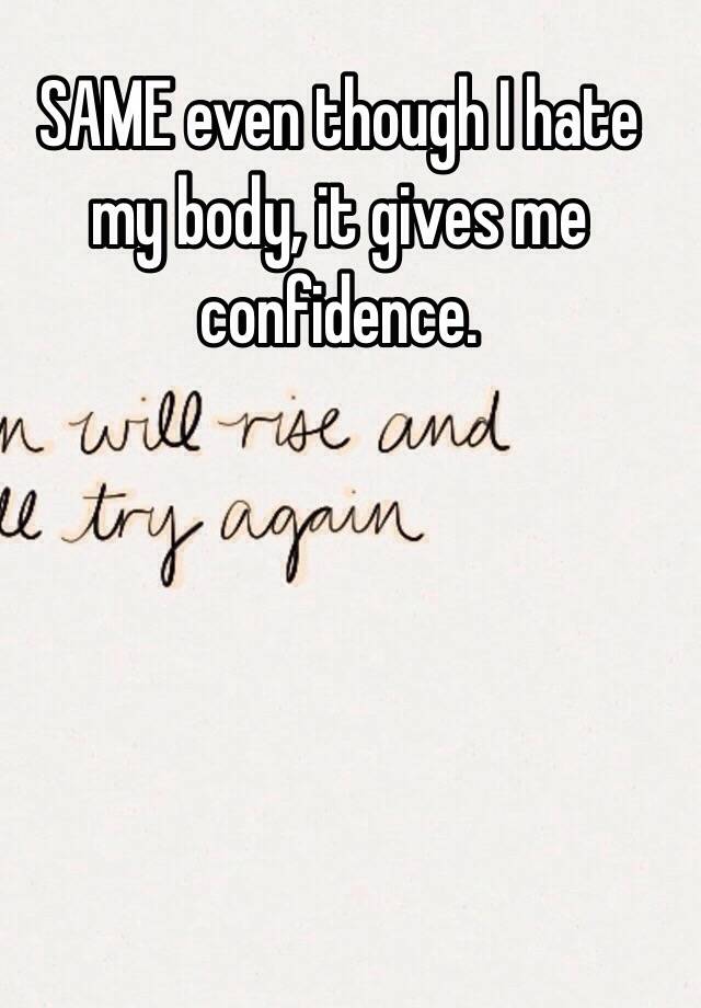 Same Even Though I Hate My Body It Gives Me Confidence 