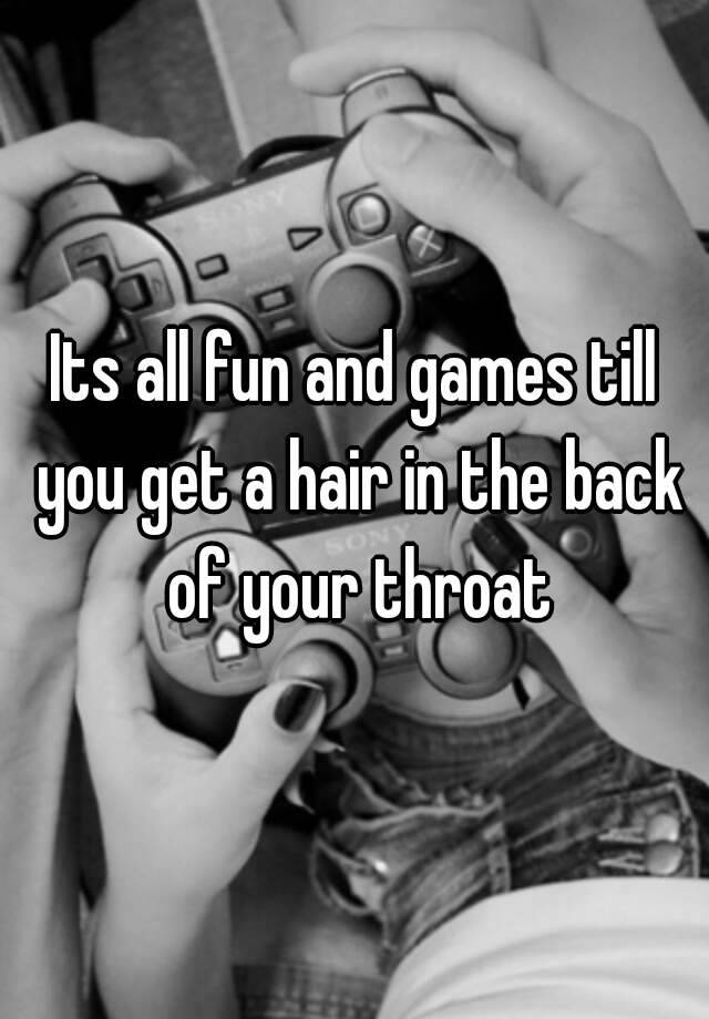 its-all-fun-and-games-till-you-get-a-hair-in-the-back-of-your-throat