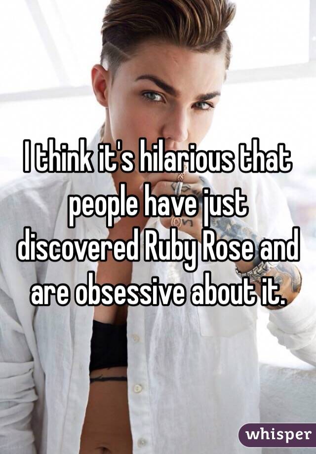 I think it's hilarious that people have just discovered Ruby Rose and are obsessive about it. 