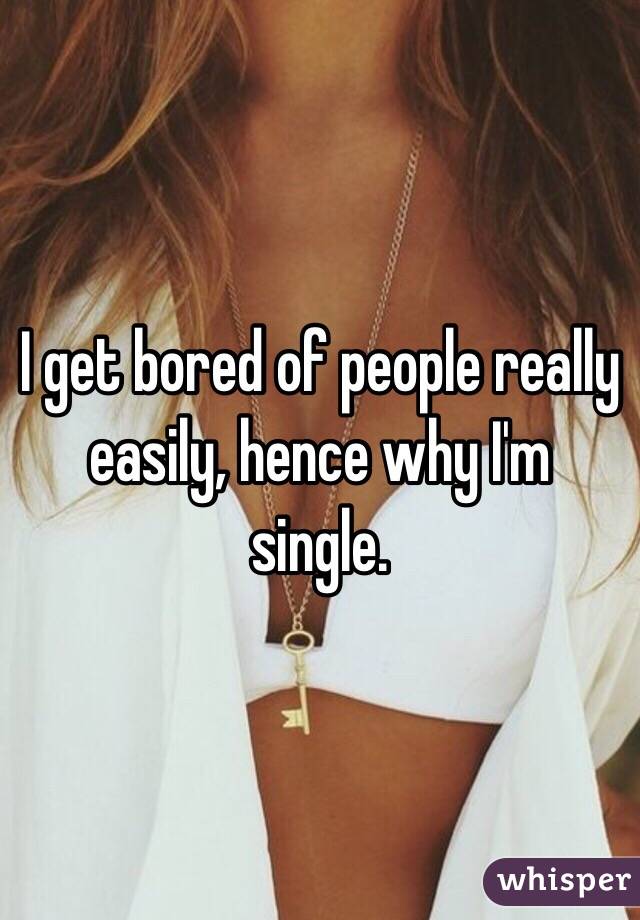 I get bored of people really easily, hence why I'm single. 