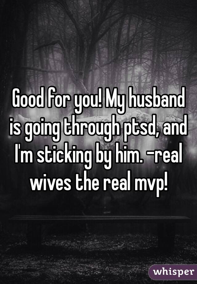 Good for you! My husband is going through ptsd, and I'm sticking by him. -real wives the real mvp! 