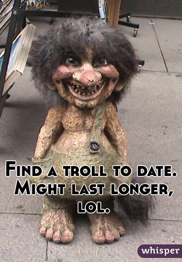 Find a troll to date. Might last longer, lol.