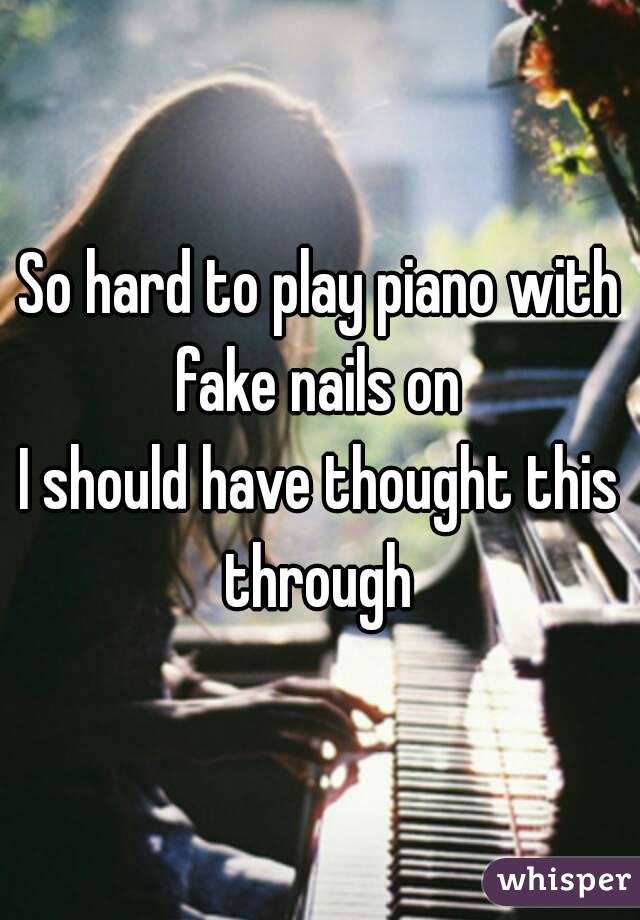So hard to play piano with fake nails on 
I should have thought this through 