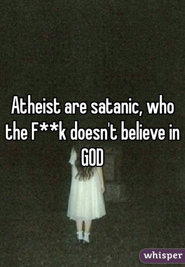 Atheist are satanic, who the F**k doesn't believe in GOD
