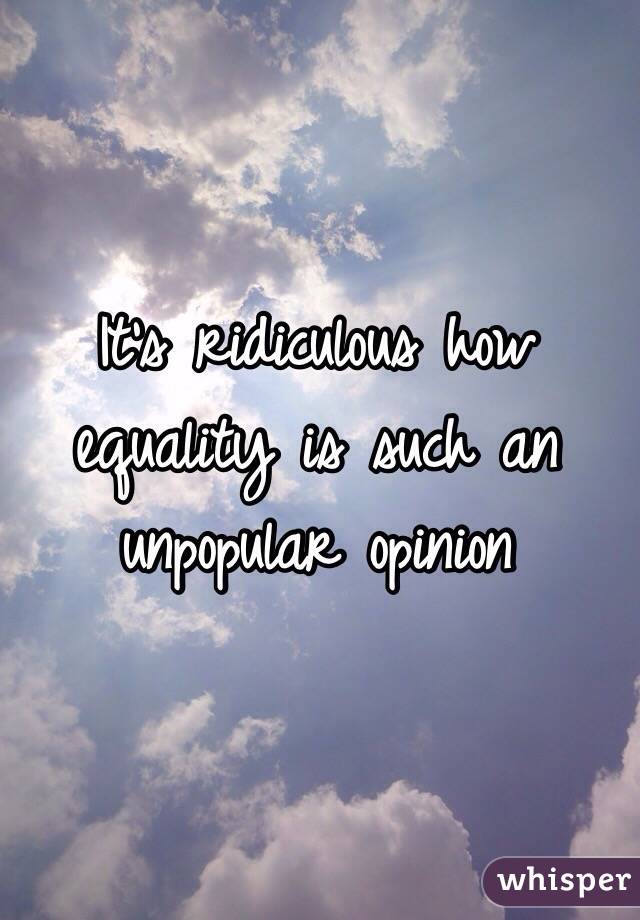 It's ridiculous how equality is such an unpopular opinion 