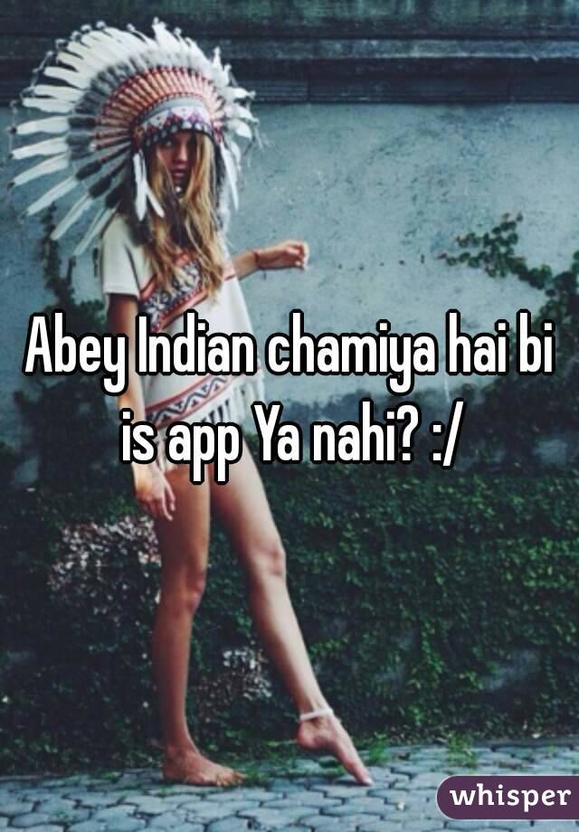 Abey Indian chamiya hai bi is app Ya nahi? :/