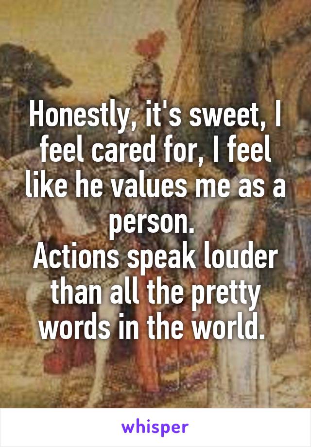 Honestly, it's sweet, I feel cared for, I feel like he values me as a person. 
Actions speak louder than all the pretty words in the world. 