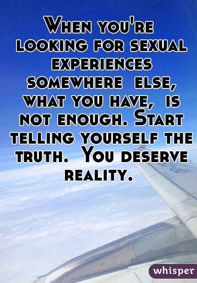 When you're looking for sexual experiences somewhere  else, what you have,  is not enough. Start telling yourself the truth.  You deserve reality. 