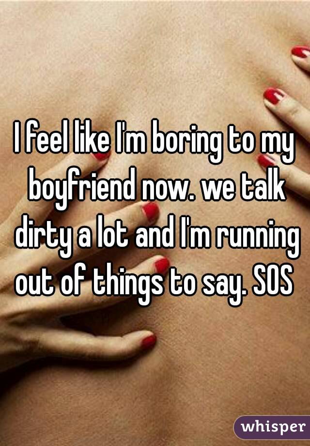 I feel like I'm boring to my boyfriend now. we talk dirty a lot and I'm running out of things to say. SOS 
