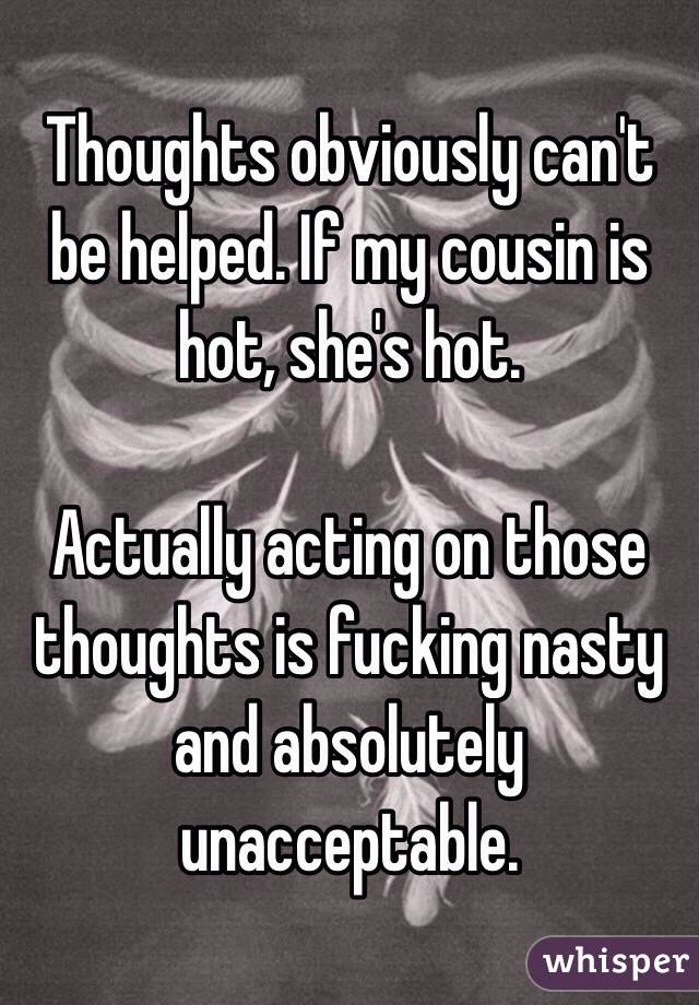 Thoughts obviously can't be helped. If my cousin is hot, she's hot.

Actually acting on those thoughts is fucking nasty and absolutely unacceptable.