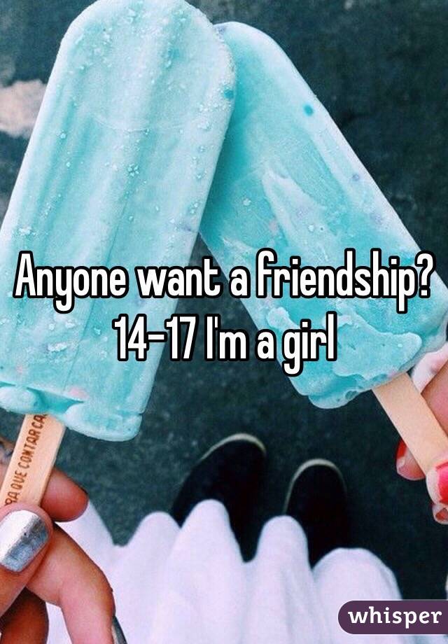 Anyone want a friendship? 14-17 I'm a girl 