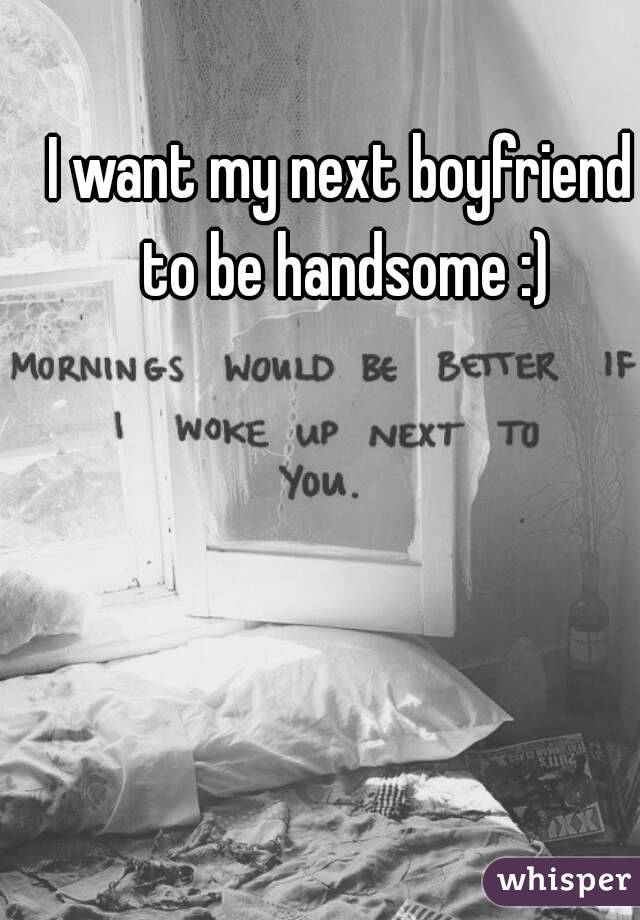 I want my next boyfriend to be handsome :)