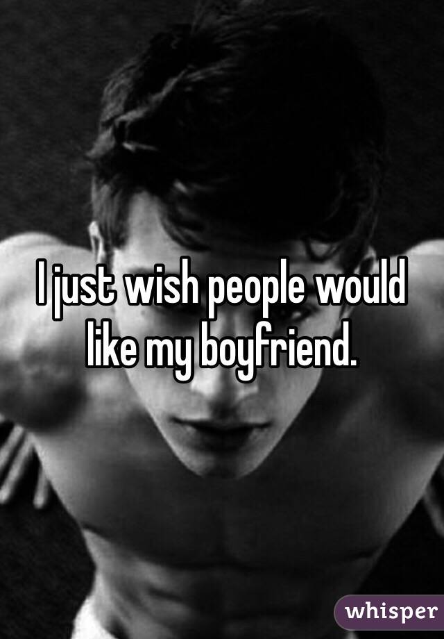I just wish people would like my boyfriend. 