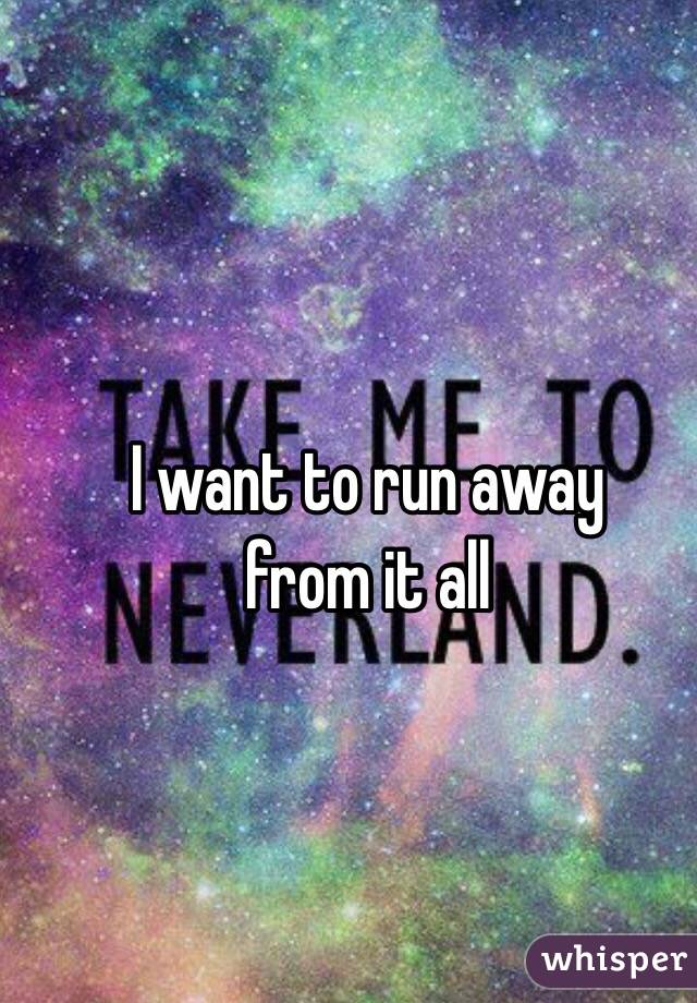 I want to run away
from it all